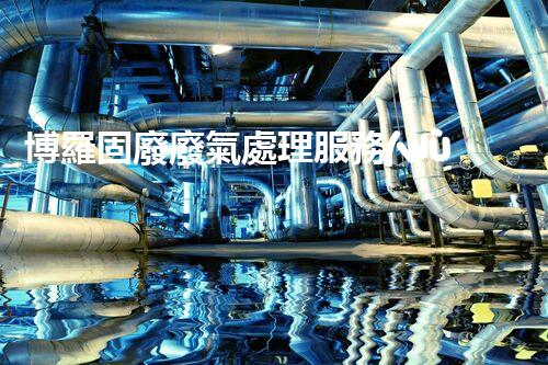 博羅固廢廢氣處理服務(wù)，靠譜又省心？快來了解！